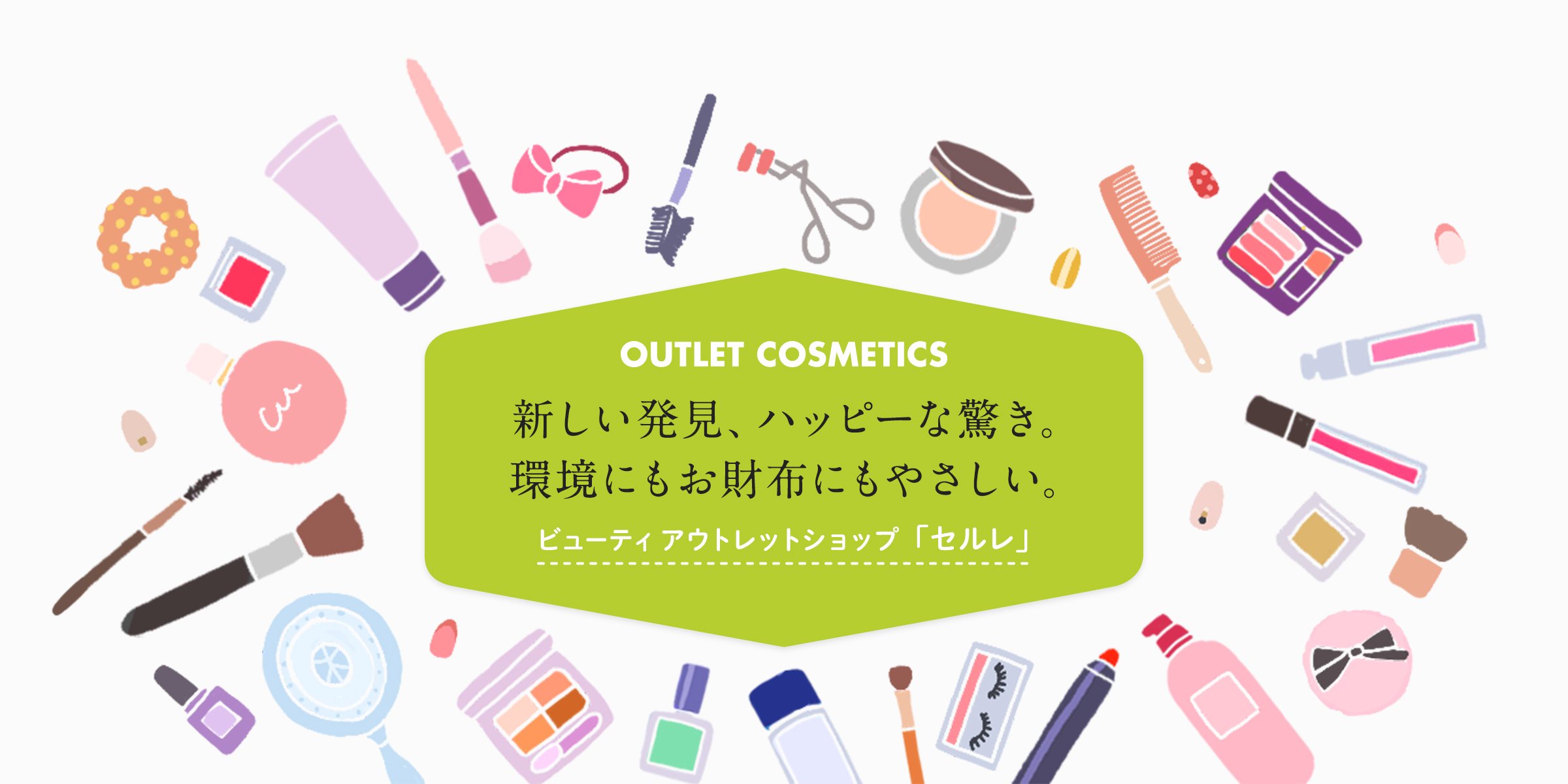 OUTLET COSMETICS 新しい発見、ハッピーな驚き。環境にもお財布にもやさしい。ビューティ アウトレットショップ「セルレ」